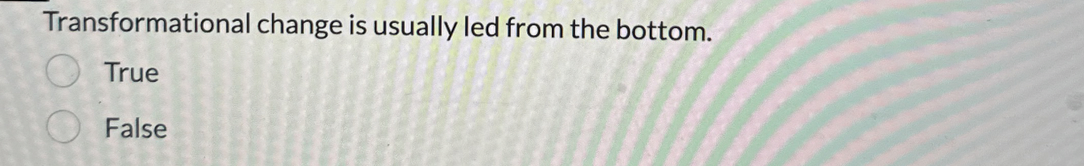  Transformational change is usually led from the bottom. True False 