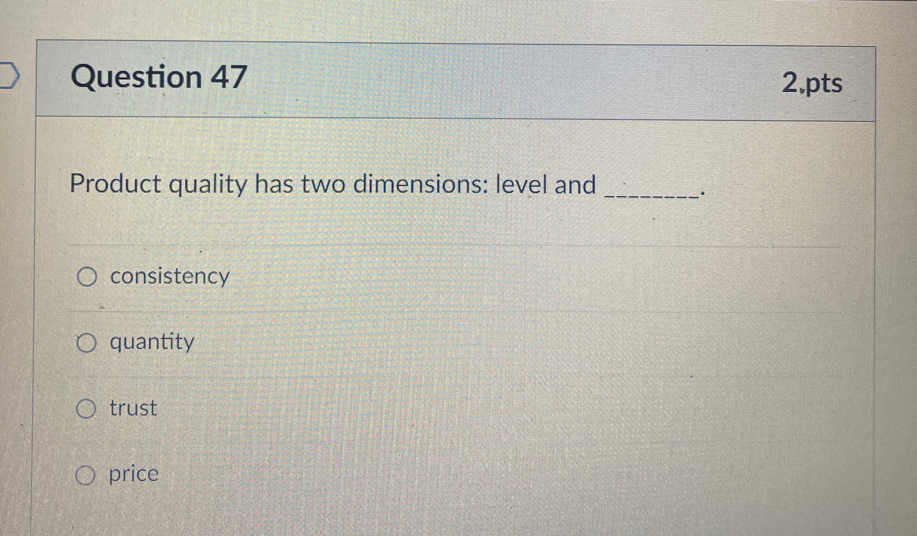  Question 47 2.pts Product quality has two dimensions: level and q,