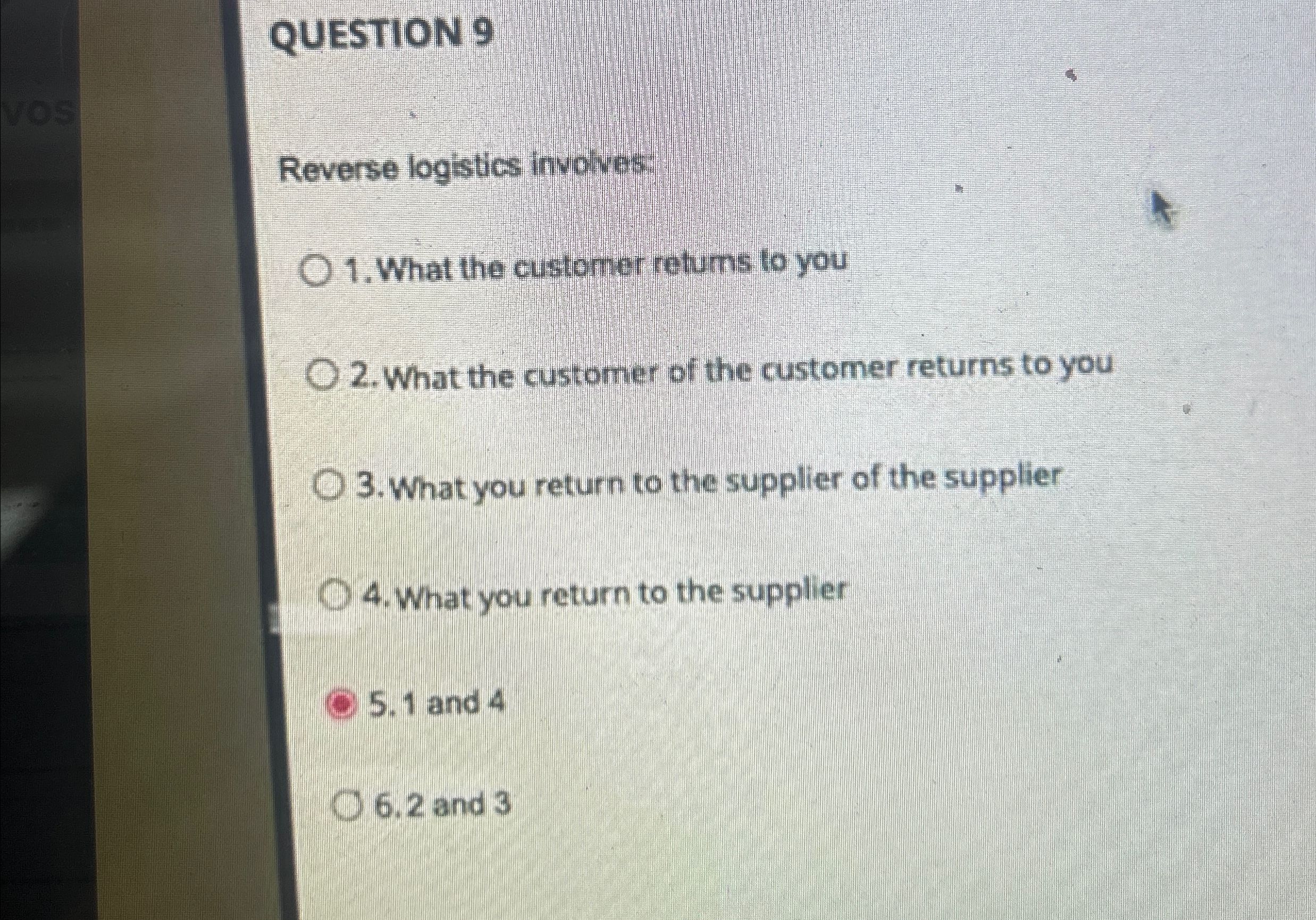  QUESTION 9 Reverse logistics involves: What the customer retums to you