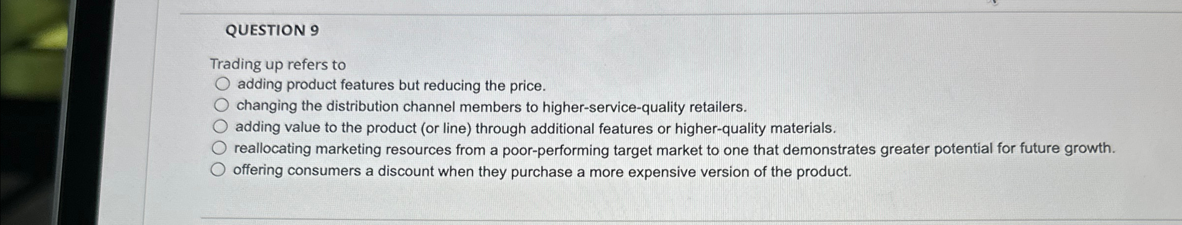  QUESTION 9 Trading up refers to adding product features but reducing