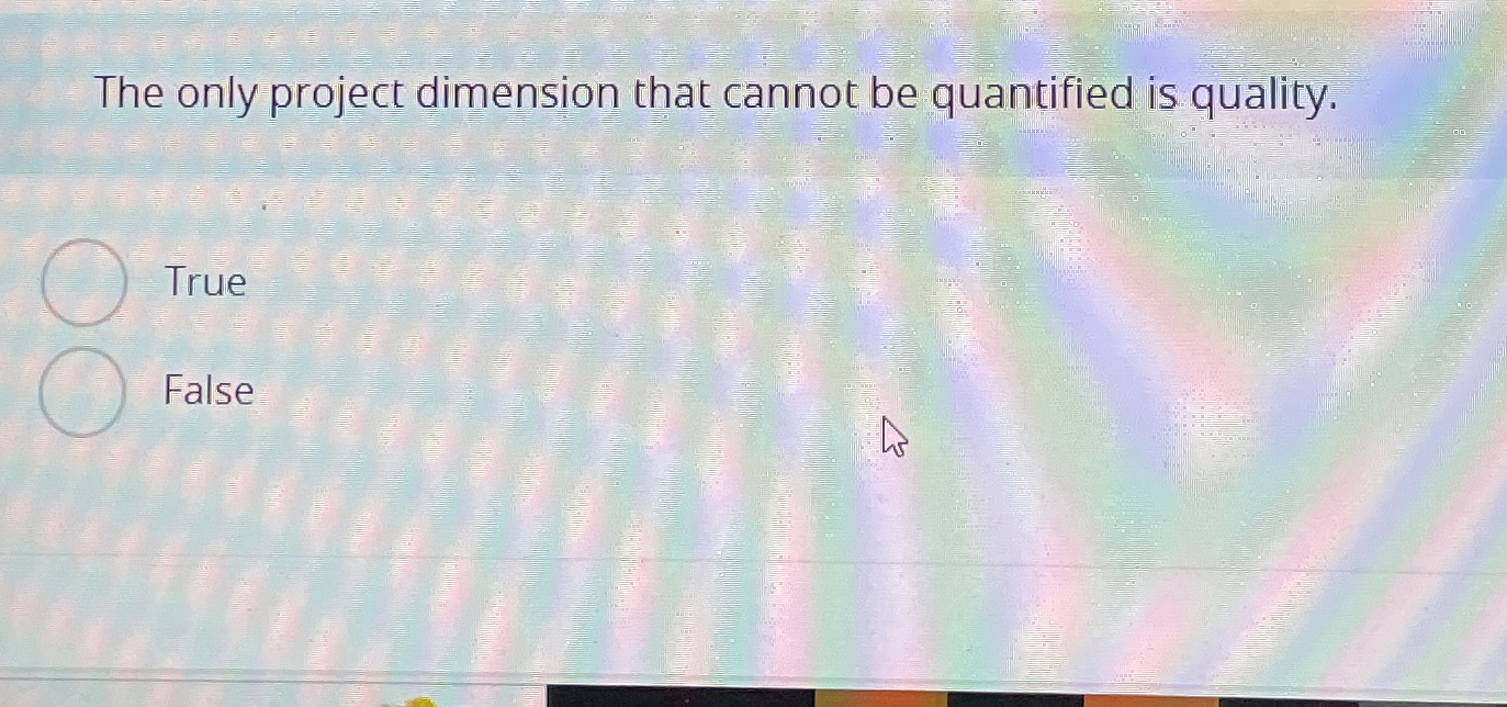 The only project dimension that cannot be quantified is quality. True
