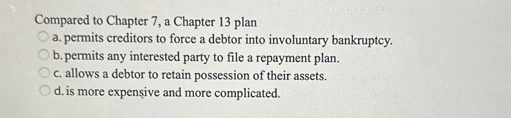  Compared to Chapter 7, a Chapter 13 plan a. permits creditors