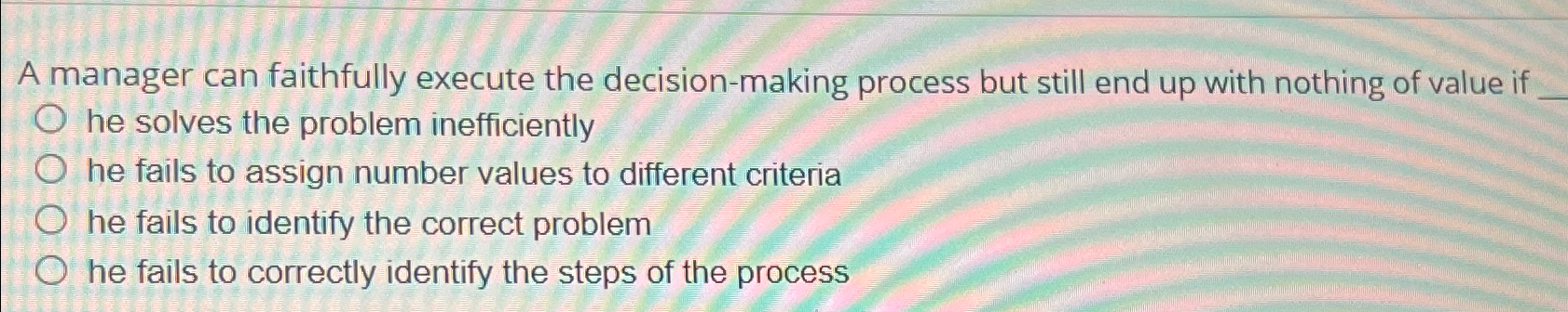 A manager can faithfully execute the decision-making process but still end