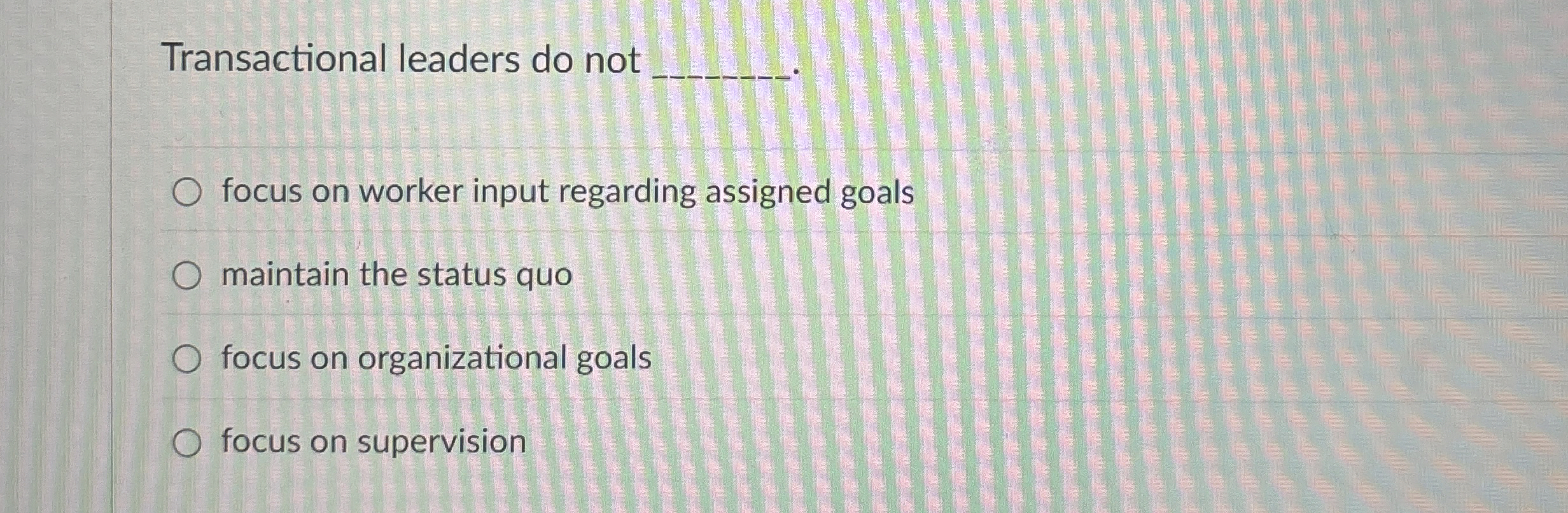  Transactional leaders do not focus on worker input regarding assigned goals