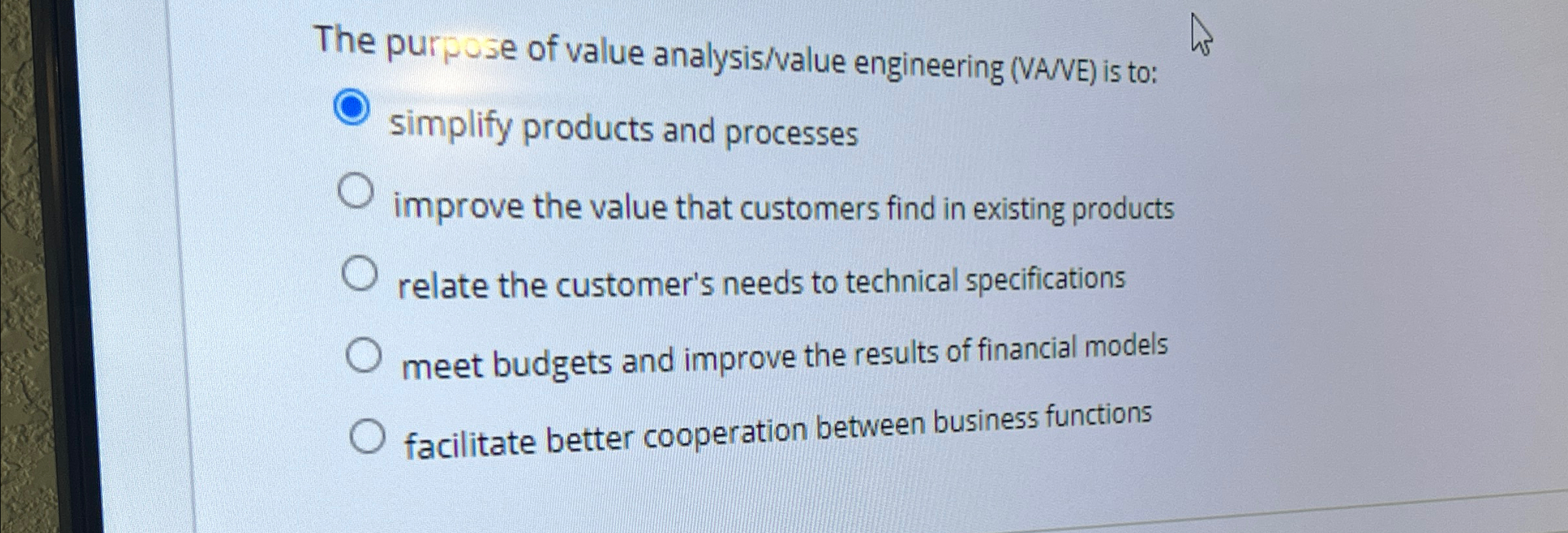 The purpuse of value analysis/value engineering (VA/VE) is to: simplify products