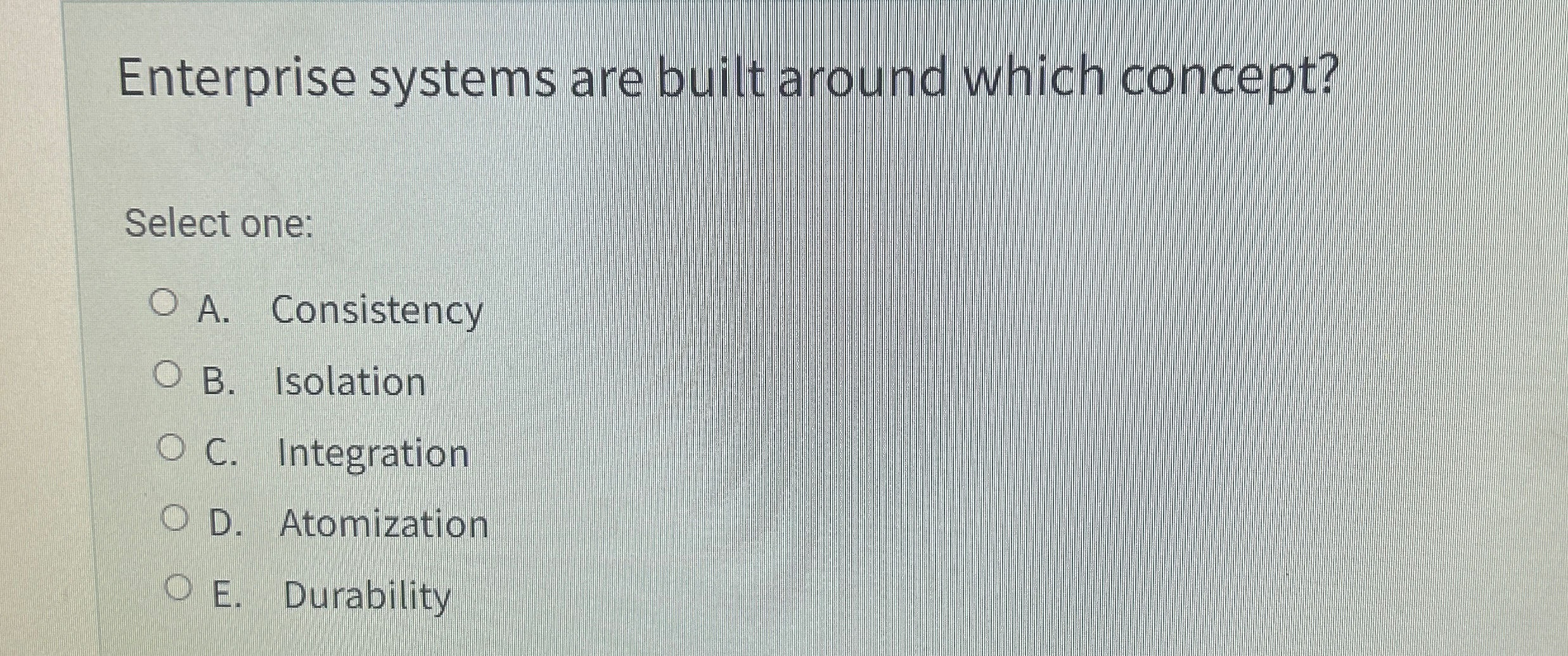  Enterprise systems are built around which concept? Select one: A. Consistency
