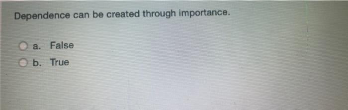  Dependence can be created through importance. a. False b. True 