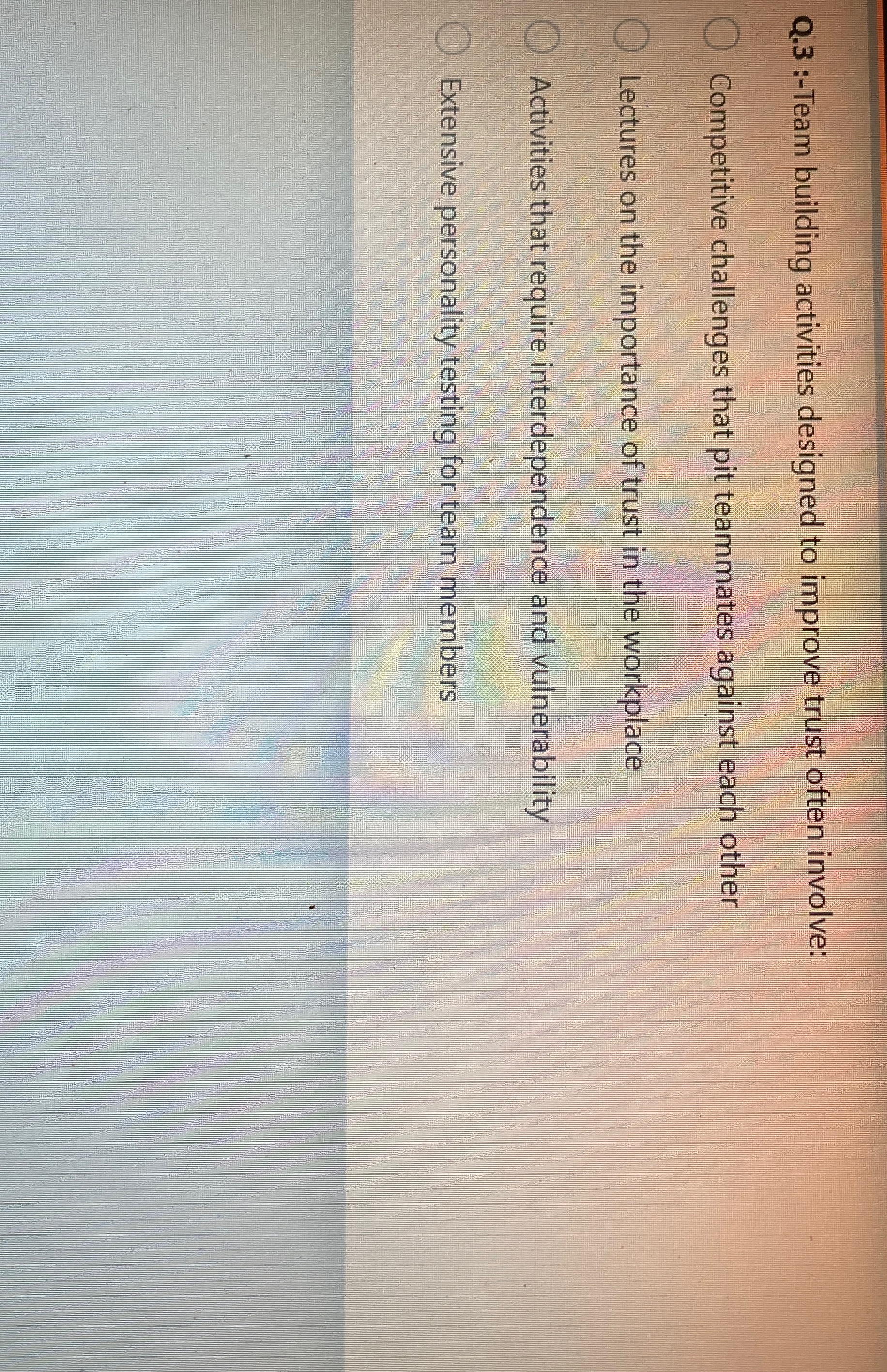  Q.3 :-Team building activities designed to improve trust often involve: Competitive