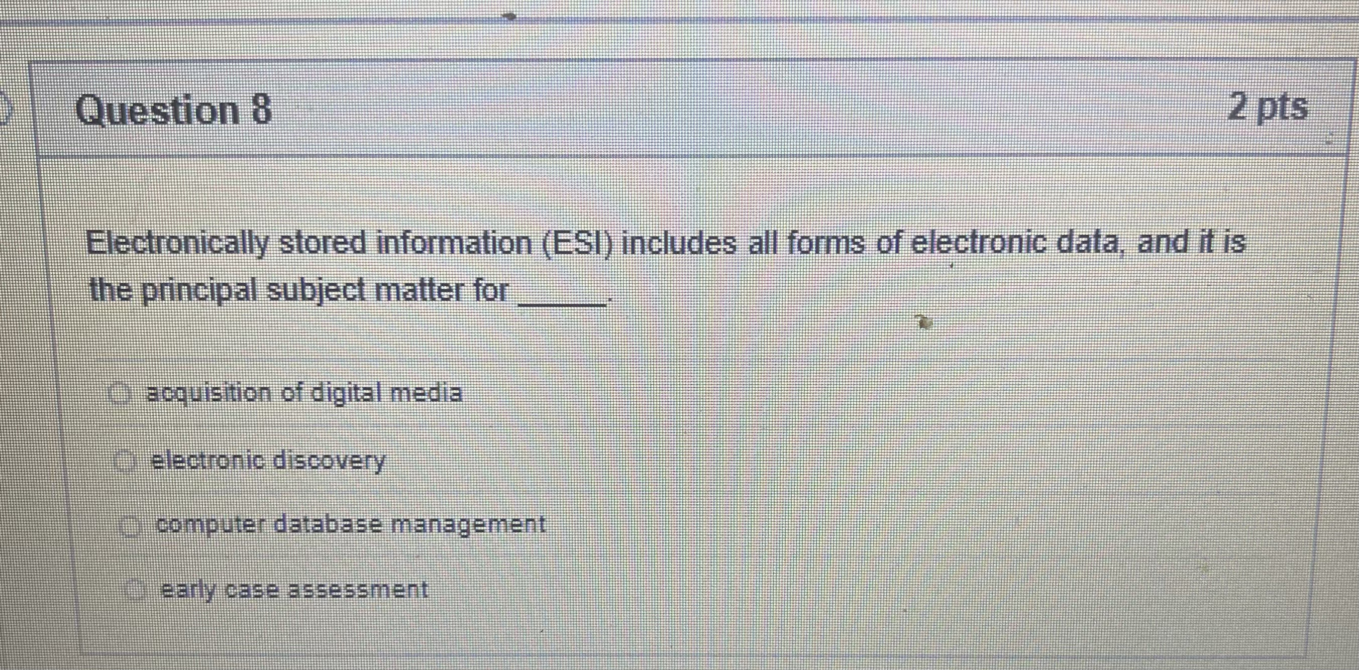  Question 8 2 pts Electronically stored information (ESI) includes all forms