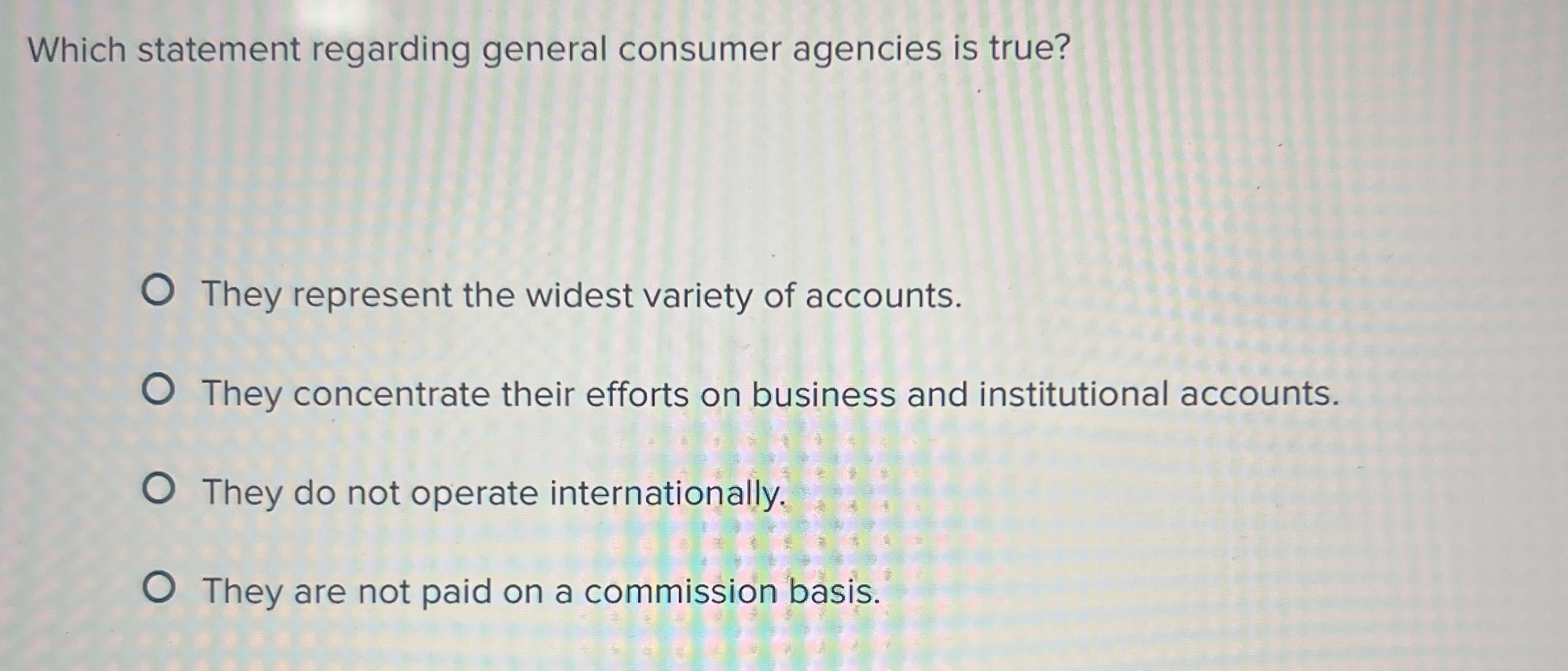  Which statement regarding general consumer agencies is true? They represent the