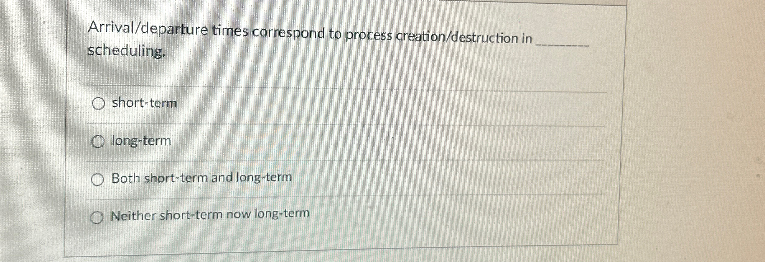  Arrival/departure times correspond to process creation/destruction in scheduling. short-term long-term Both