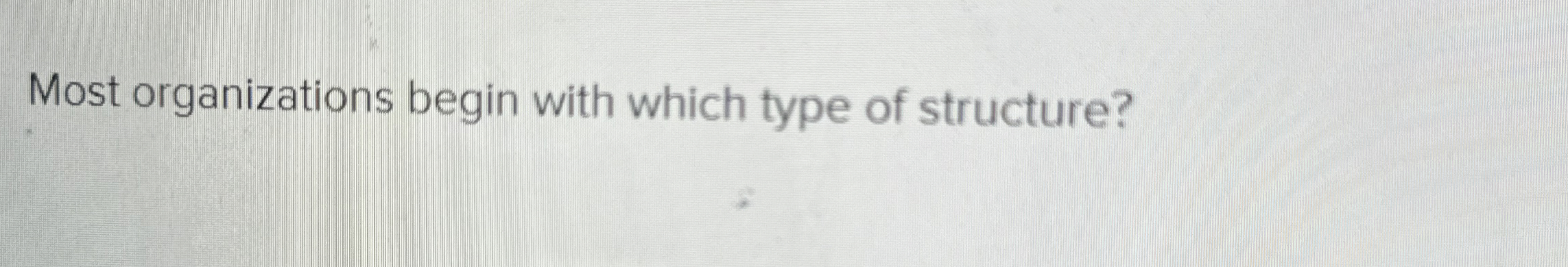  Most organizations begin with which type of structure? 