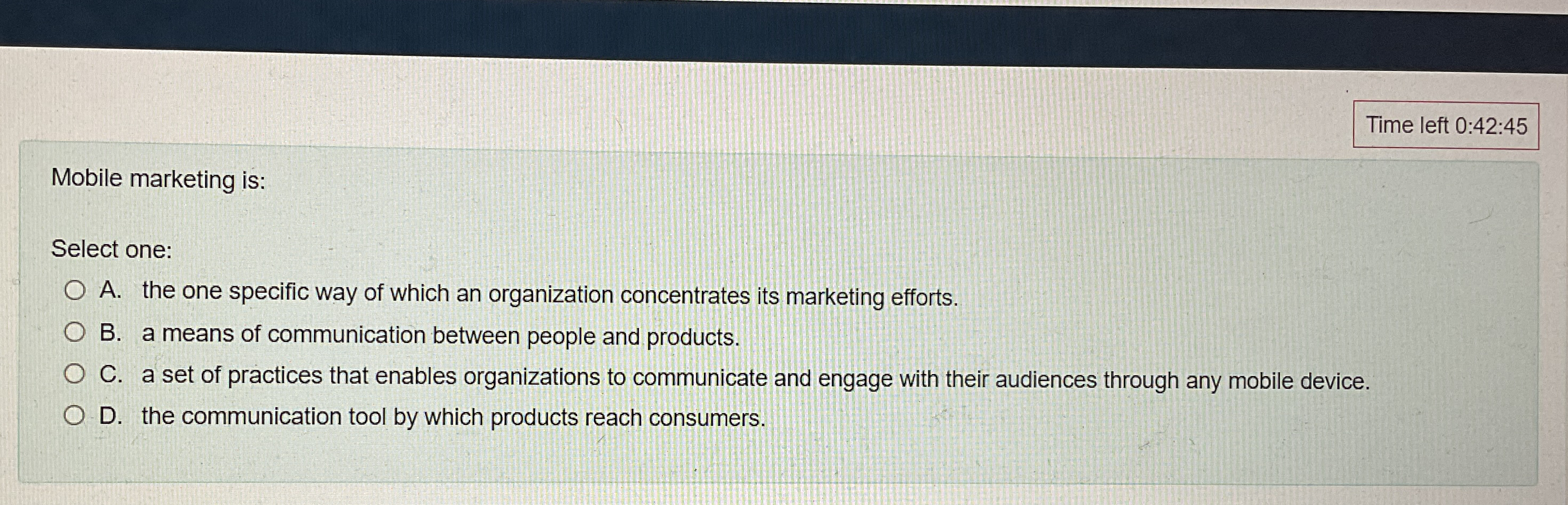  Time left 0:42:45 Mobile marketing is: Select one: A. the one