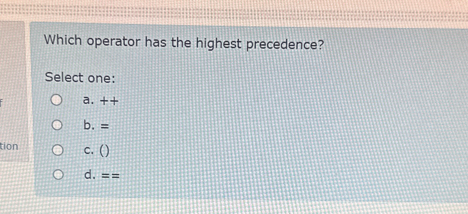  Which operator has the highest precedence? Select one: a.++ b.= c.()