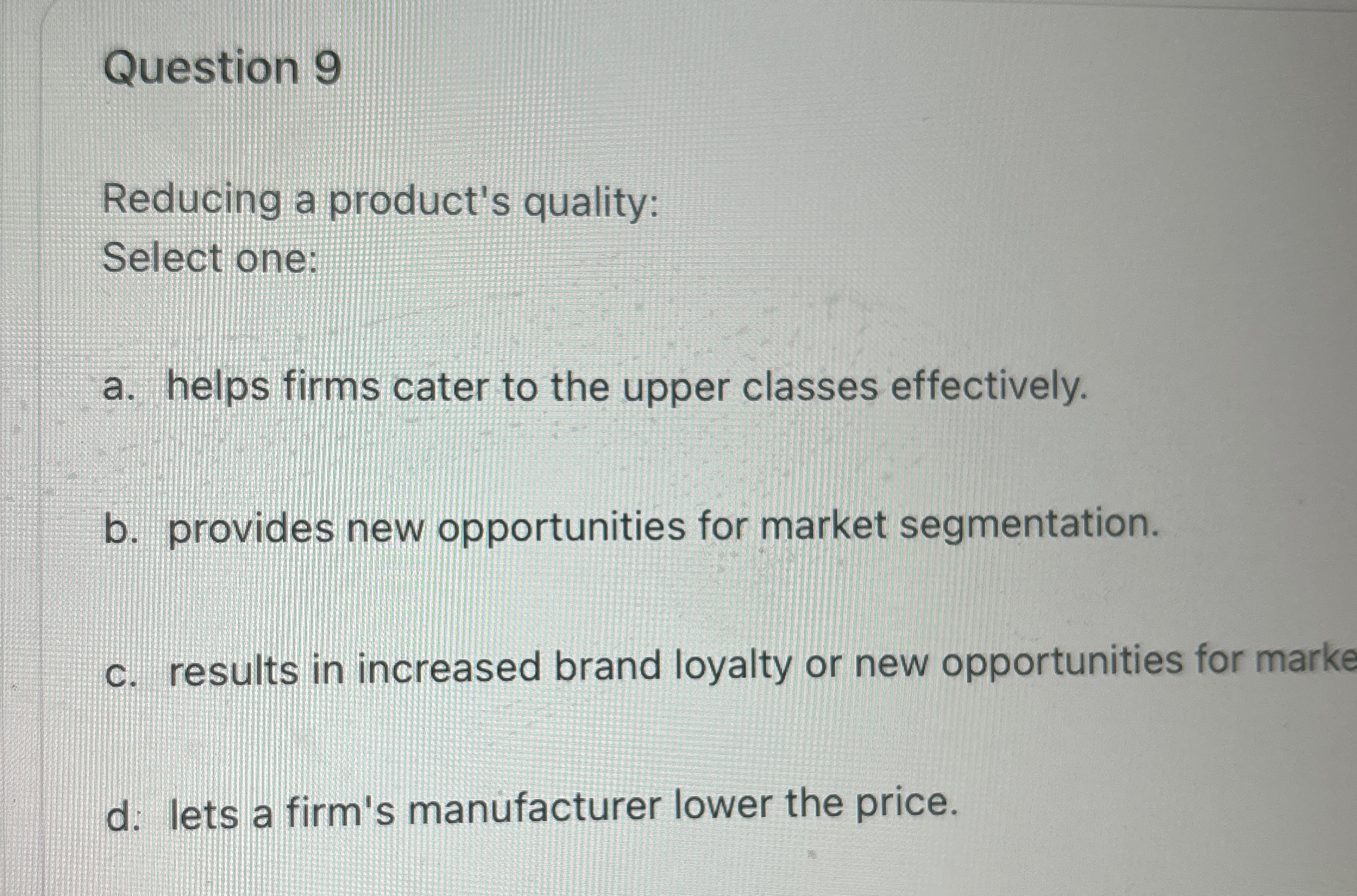  Question 9 Reducing a product's quality: Select one: a. helps firms
