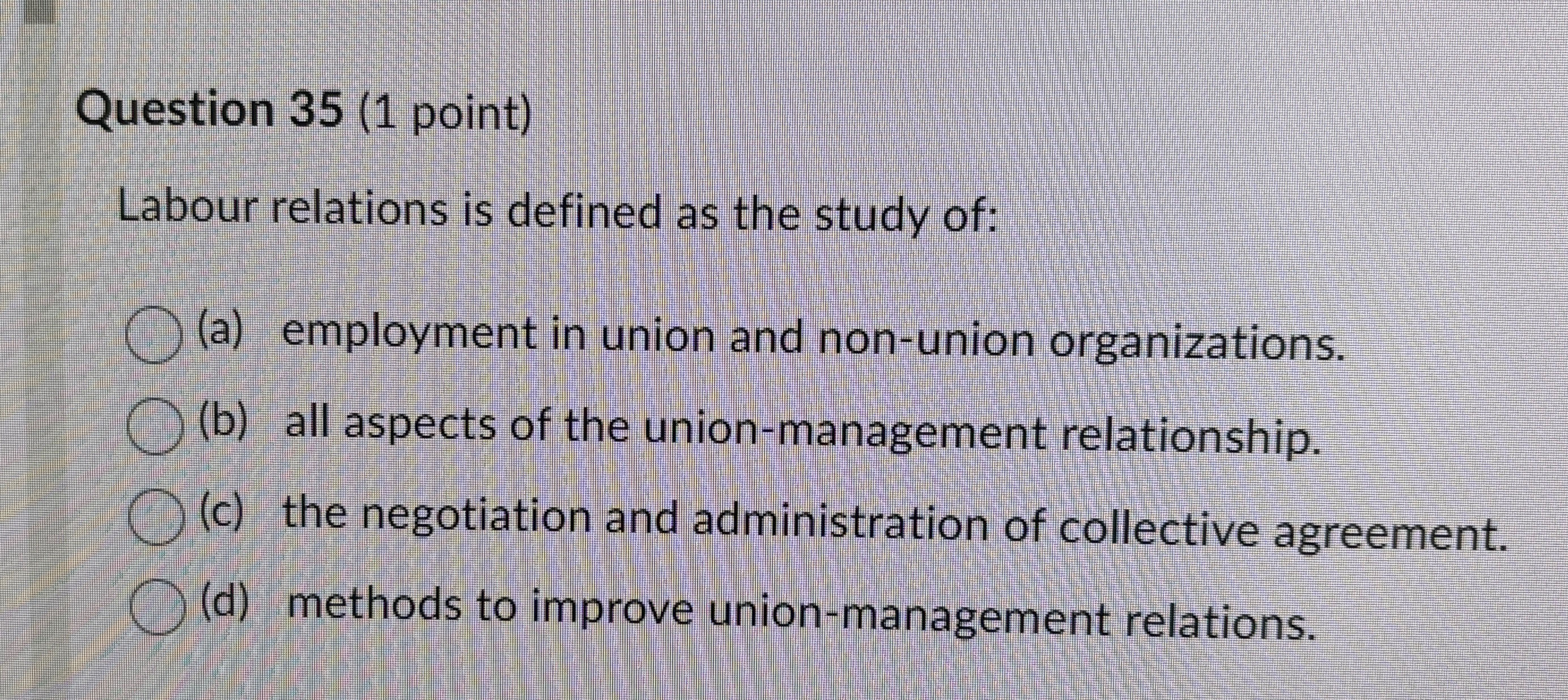  Question 35(1 point) Labour relations is defined as the study of: