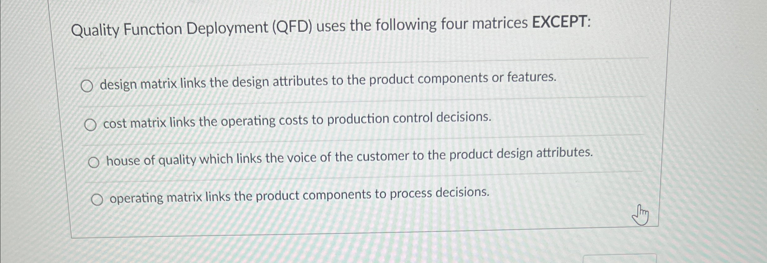  Quality Function Deployment (QFD) uses the following four matrices EXCEPT: design