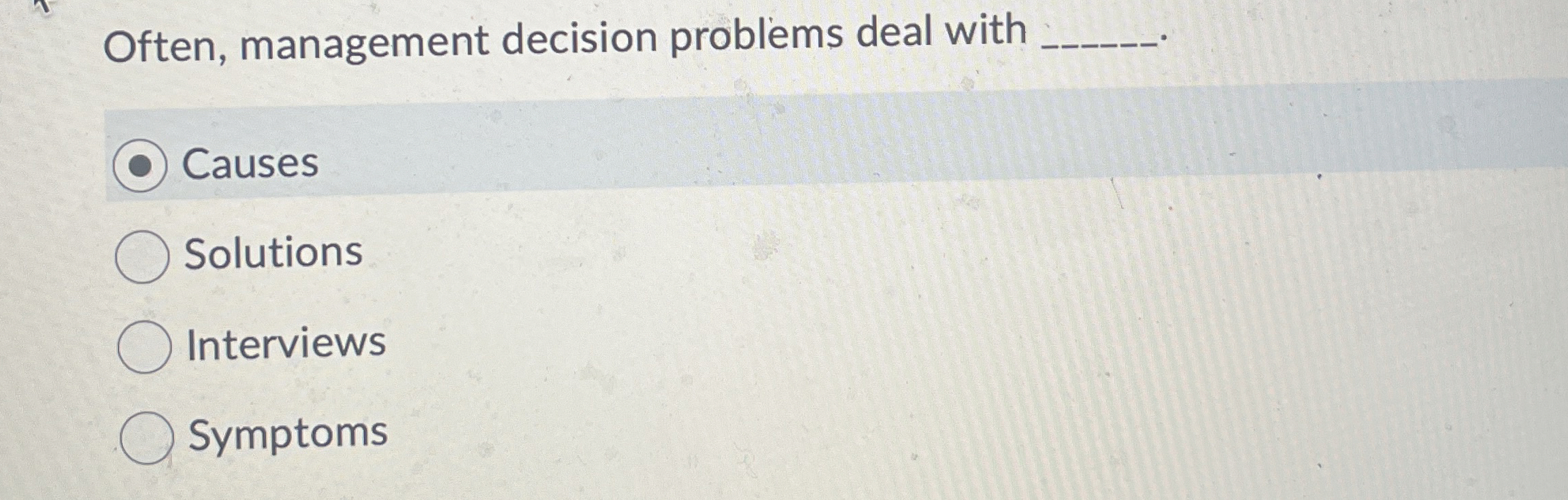  Often, management decision problems deal with Causes Solutions Interviews Symptoms 