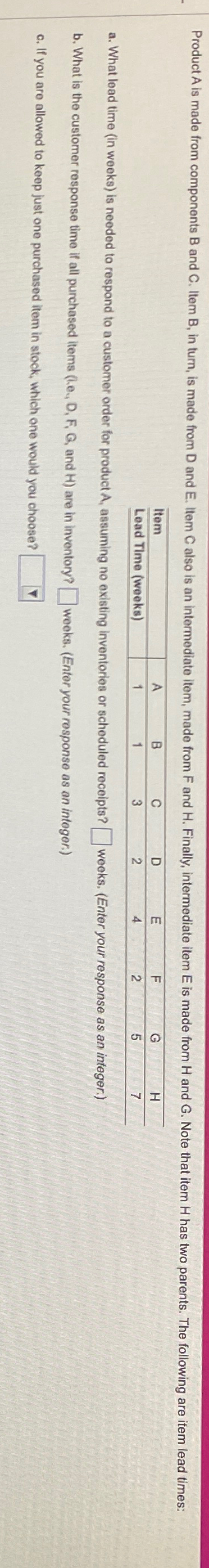  \table[[Item,A,B,C,D,E,F,G,H],[Lead Tlme (weeks),1,1,3,2,4,2,5,7]] a. What lead time (in weeks) is needed