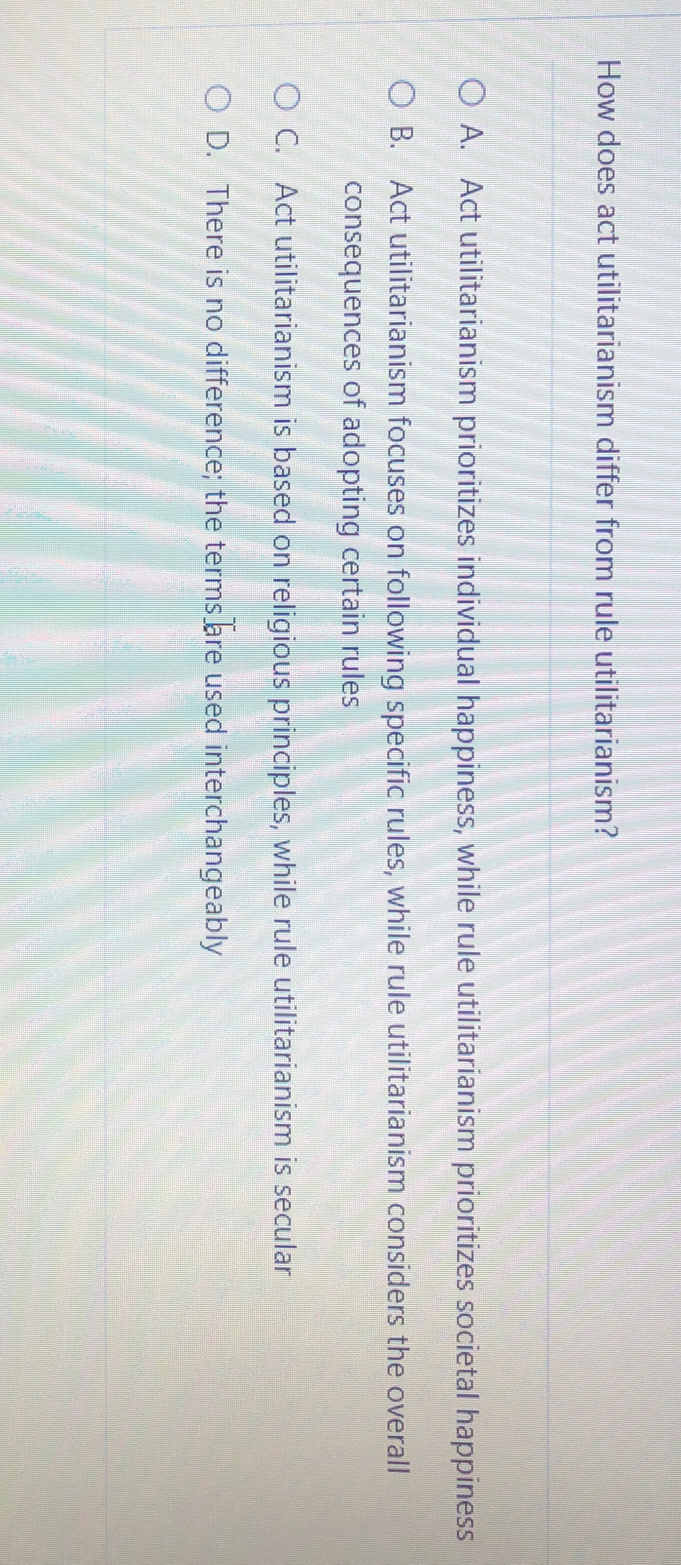 How does act utilitarianism differ from rule utilitarianism? A. Act utilitarianism