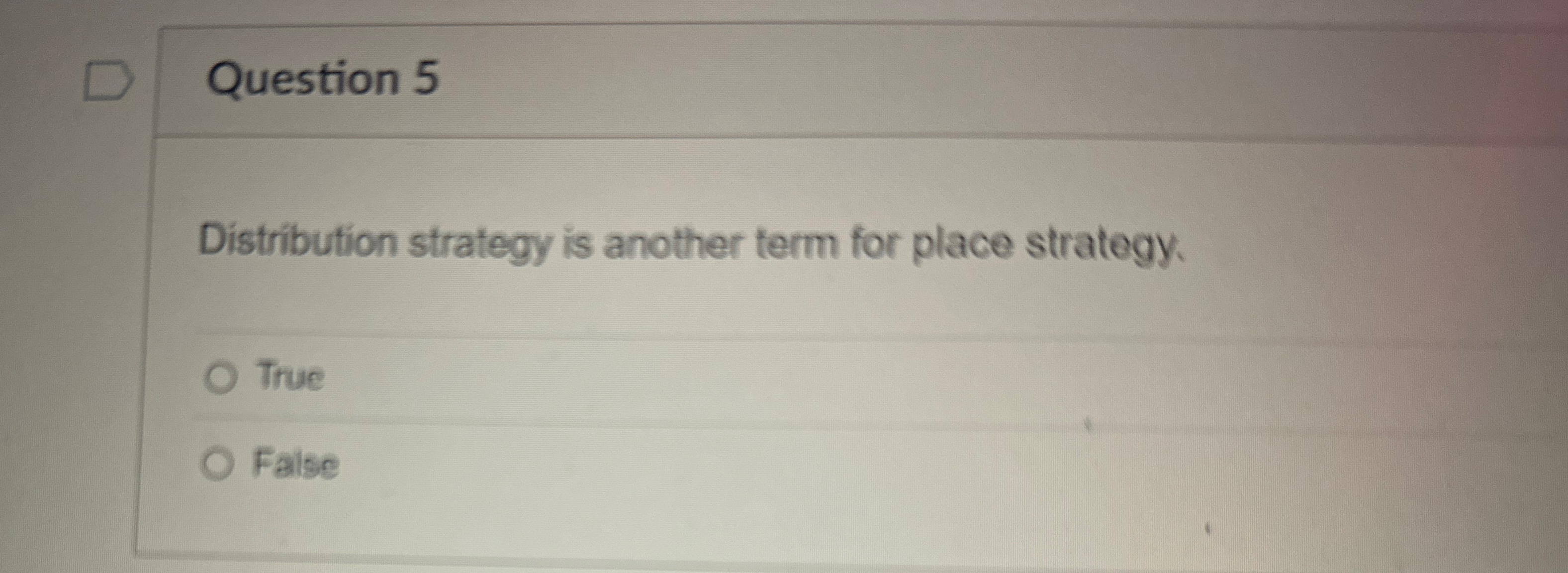  Question 5 Distribution strategy is another term for place strategy. True