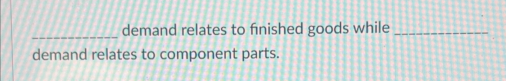  demand relates to finished goods while demand relates to component parts.
