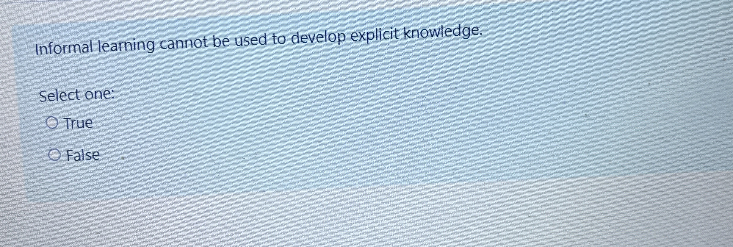  Informal learning cannot be used to develop explicit knowledge. Select one: