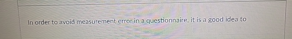  In order to avoid measurement errorina questionnaire, it is a good