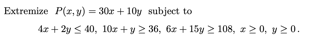  Extremize P(x,y)=30x+10y subject to Extremize P(x,y)=10x+5y subject to 4x+660,6x+3y78,-4x+10y68,x0,y0. 4x+2y40,10x+y36,6x+15y108,x0,y0. Show