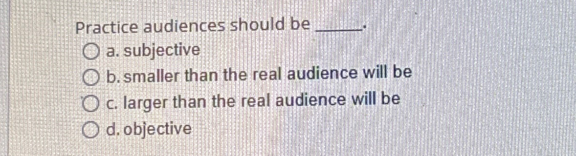  Practice audiences should be a. subjective b.smaller than the real audience