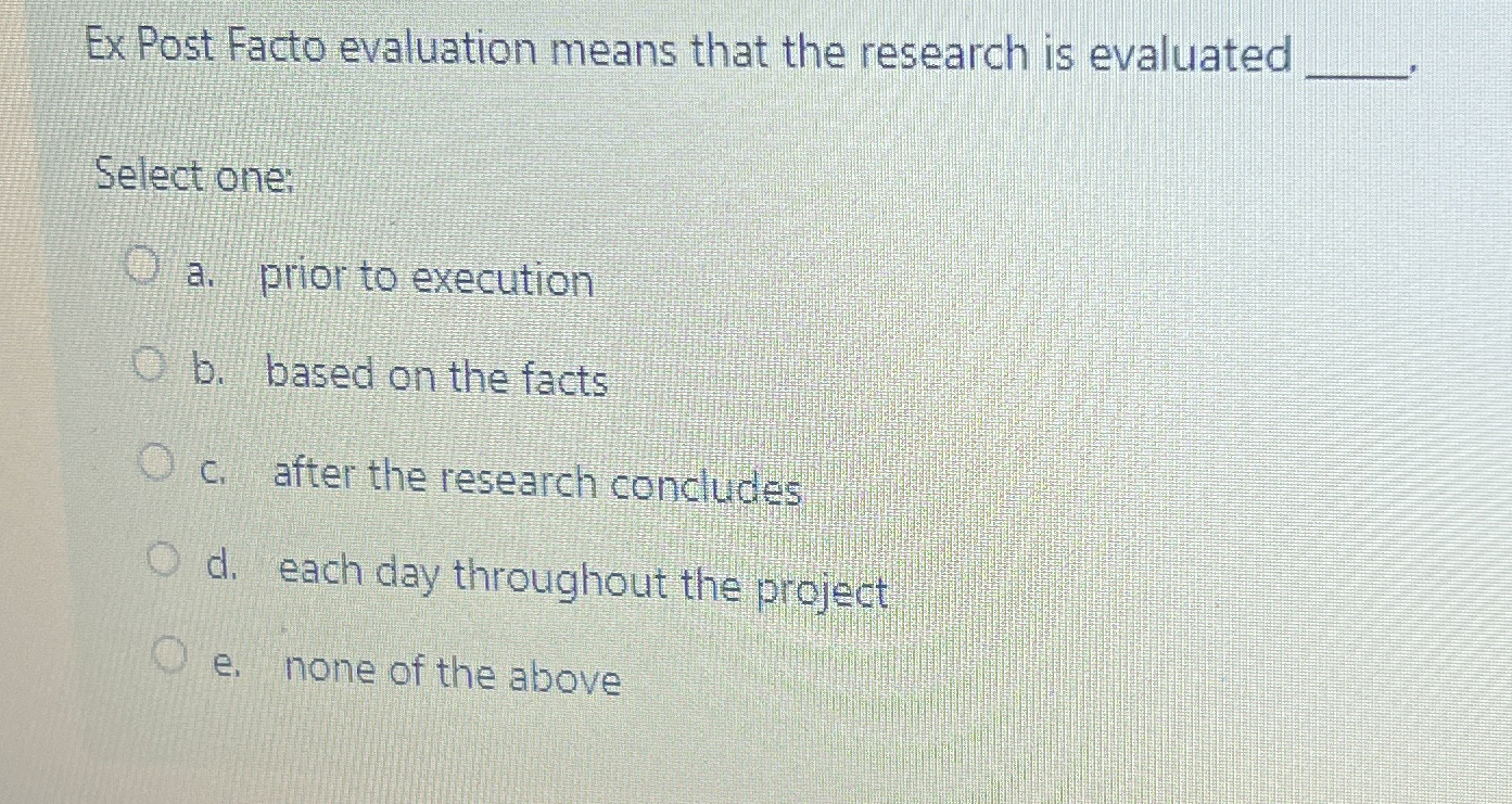  Ex Post Facto evaluation means that the research is evaluated Select