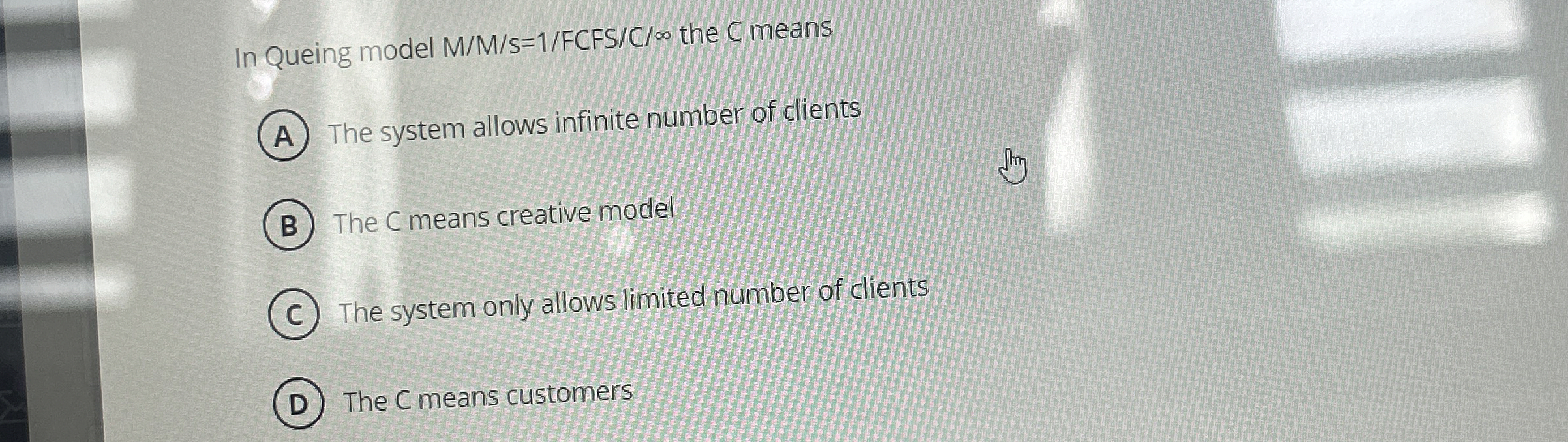  In Queing model MM?s=1FCFSC?0 the C means The system allows infinite