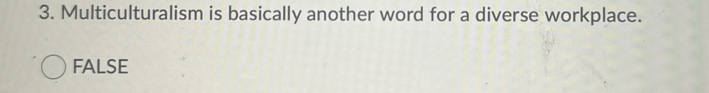  Multiculturalism is basically another word for a diverse workplace. FALSE 