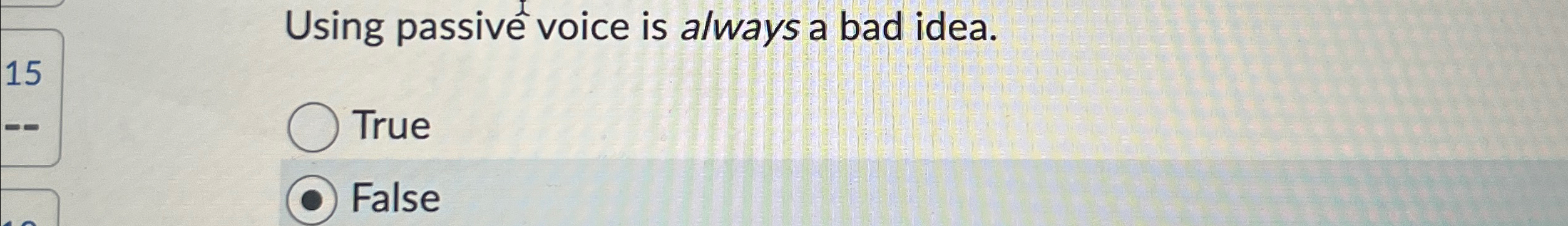  Using passive voice is always a bad idea. True False 