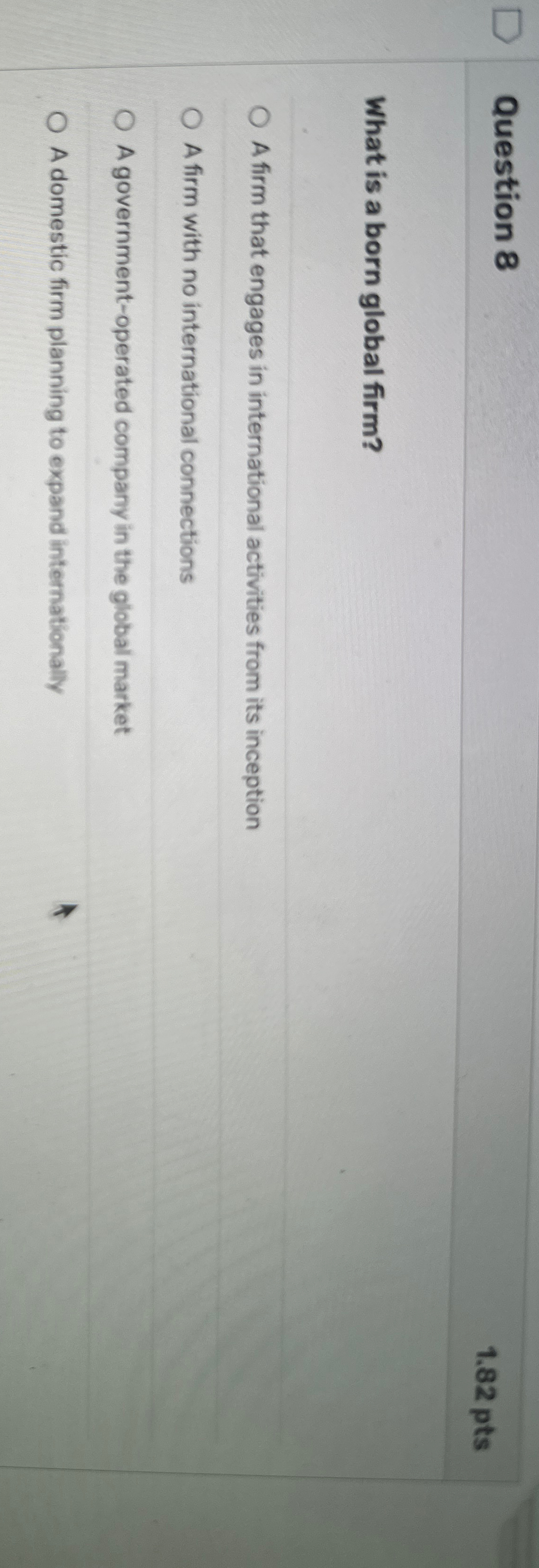  Question 8 1.82 pts What is a born global firm? A