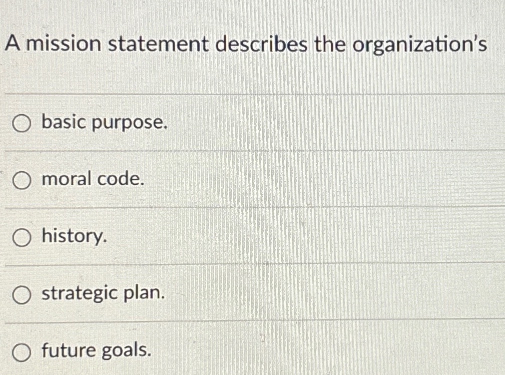  A mission statement describes the organization's basic purpose. moral code. history.