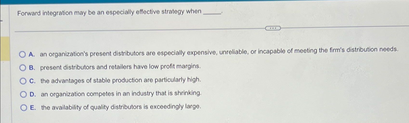  Forward integration may be an especially effective strategy when A. an