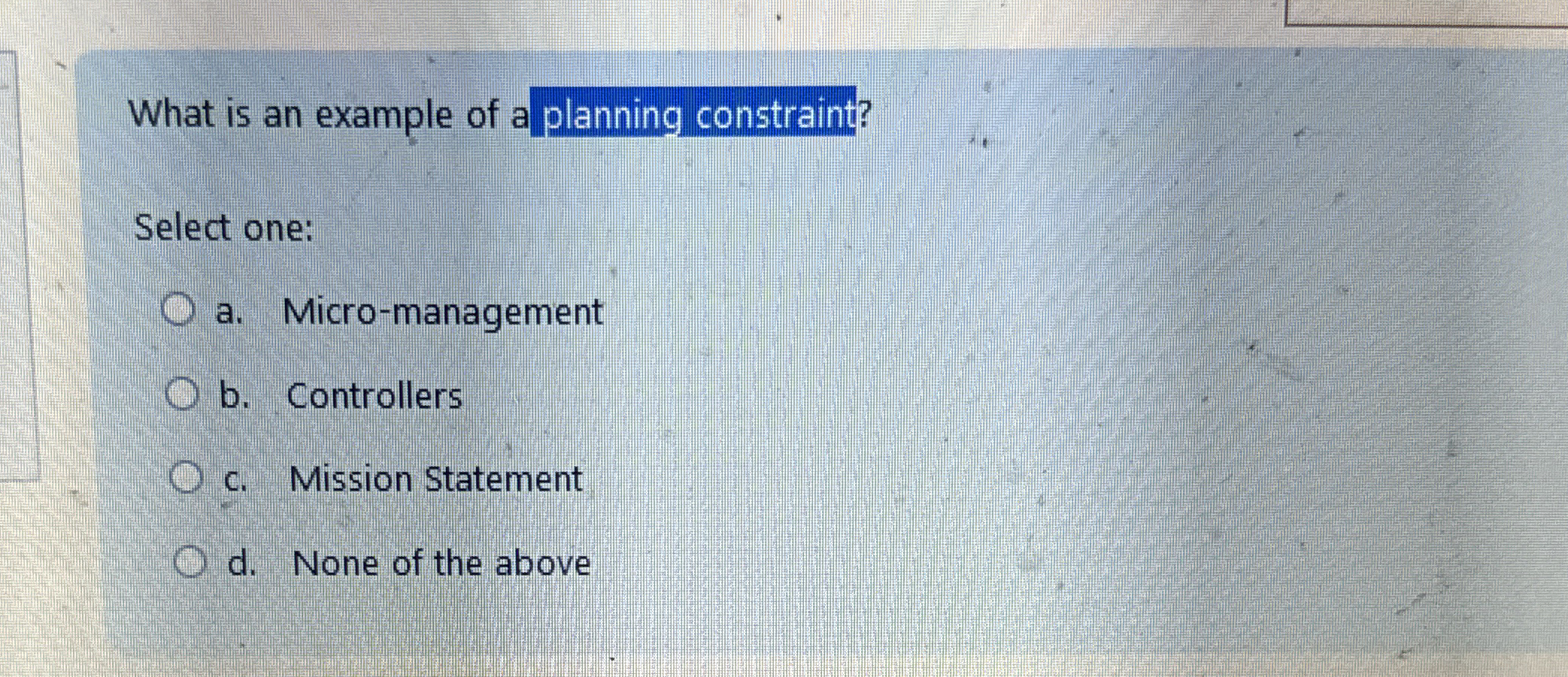  What is an example of a planning constraint? Select one: a.