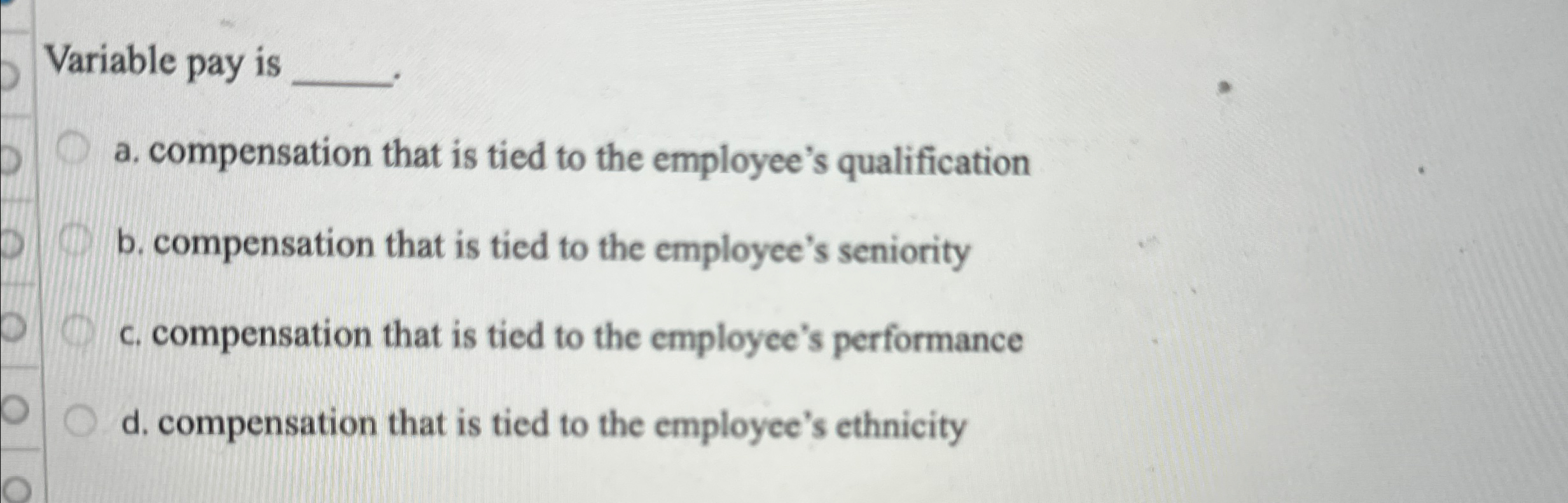  Variable pay is a. compensation that is tied to the employee's