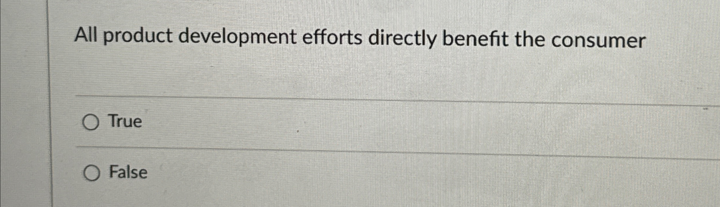  All product development efforts directly benefit the consumer True False 