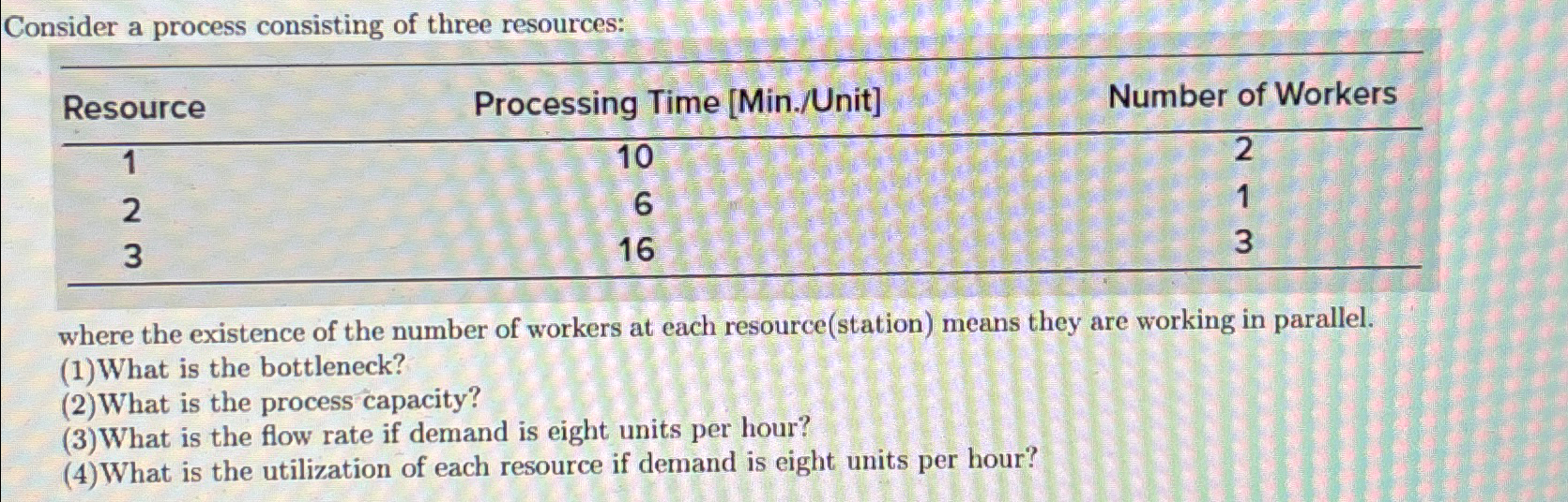  Consider a process consisting of three resources: \table[[Resource,Processing Time [Min./Unit],Number of