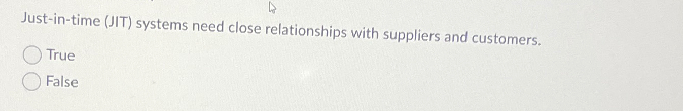  Just-in-time (JIT) systems need close relationships with suppliers and customers. True