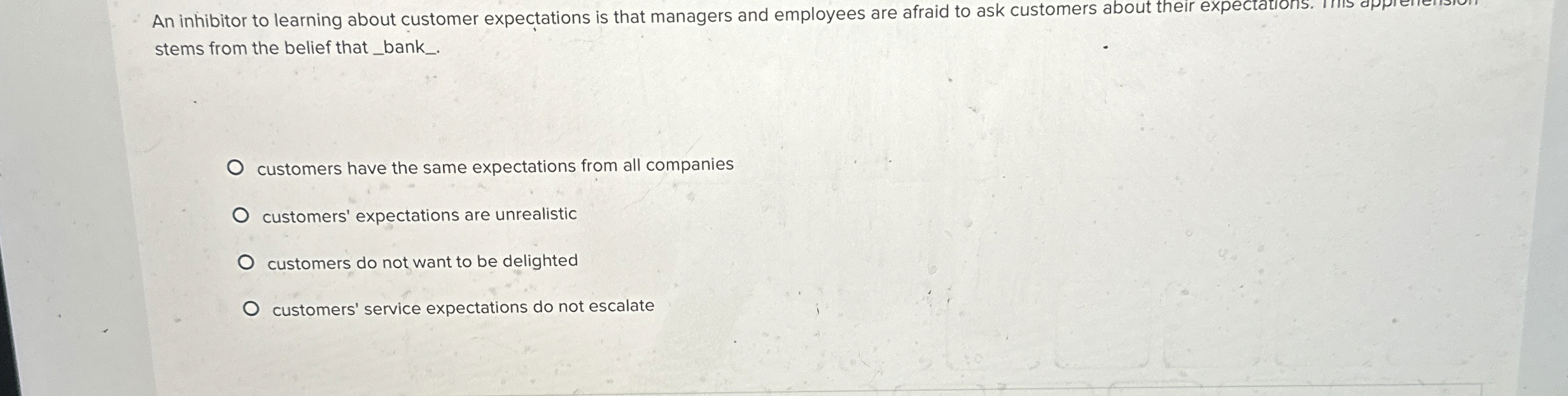 An inhibitor to learning about customer expectations is that managers and