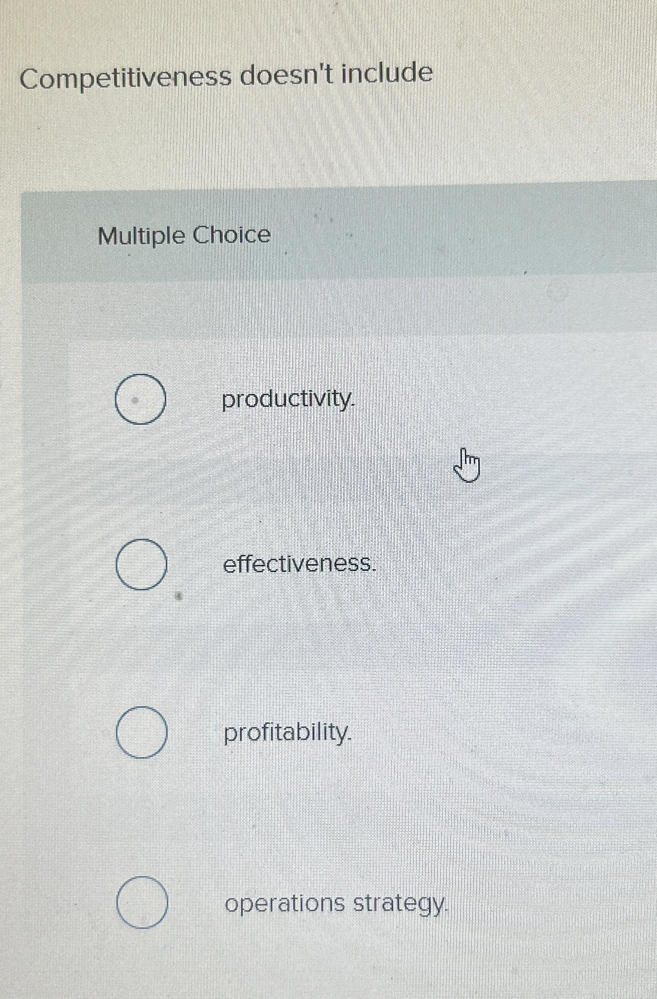  Competitiveness doesn't include Multiple Choice productivity. effectiveness. profitability. operations strategy. 