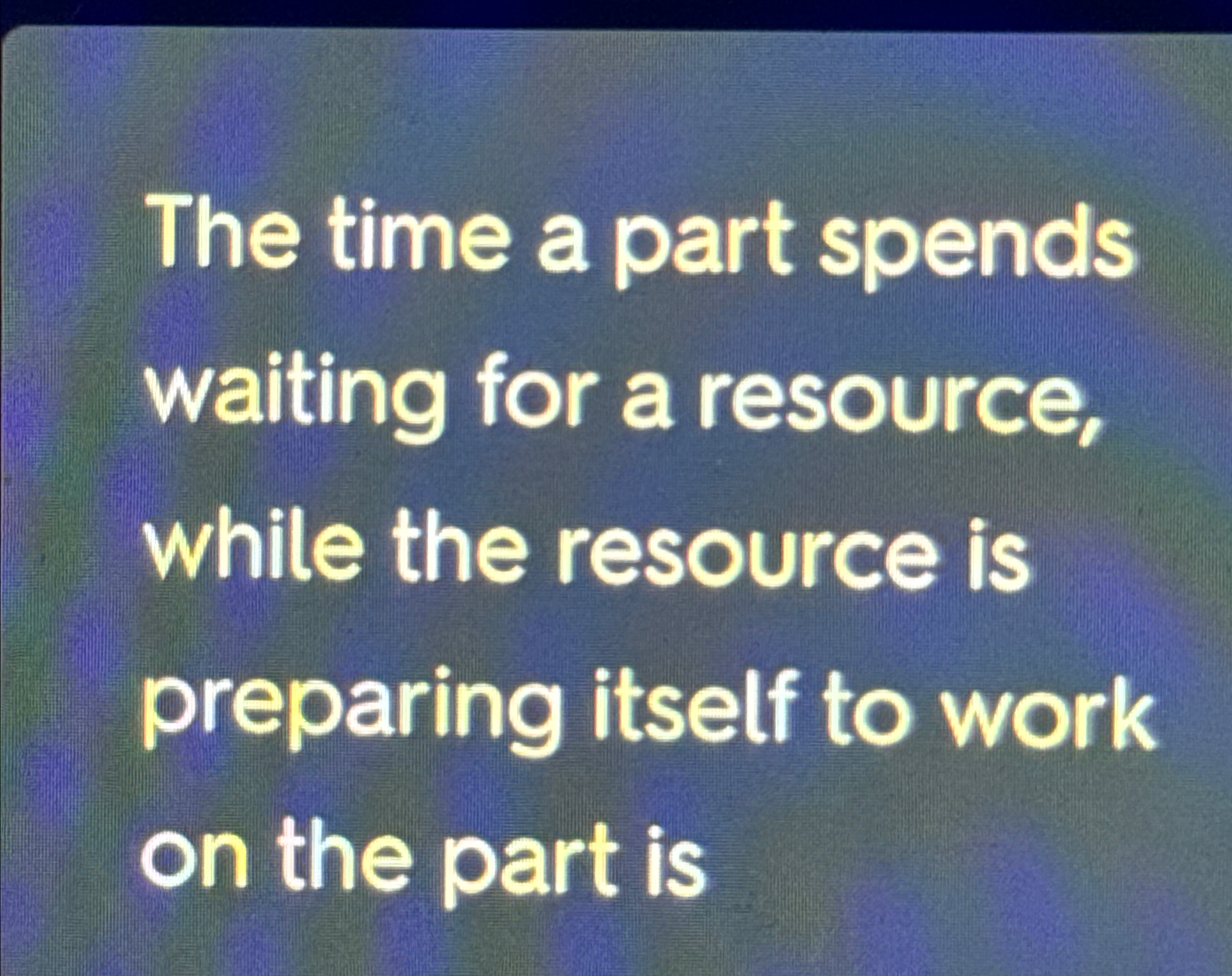  The time a part spends waiting for a resource, while the