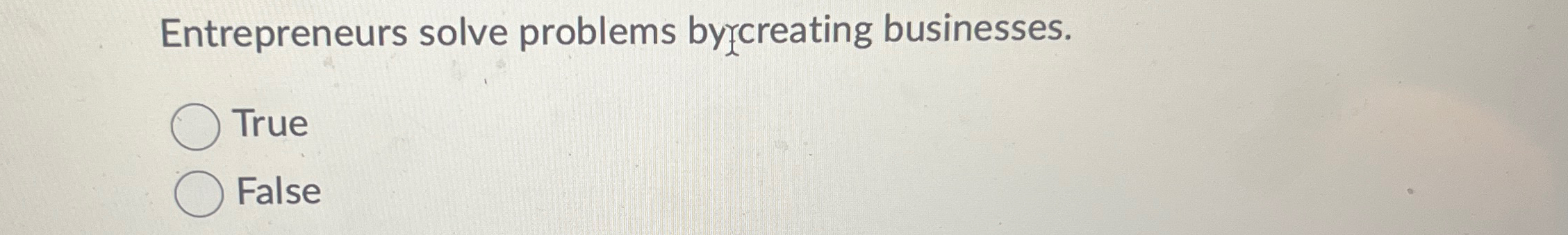  Entrepreneurs solve problems bycreating businesses. True False 