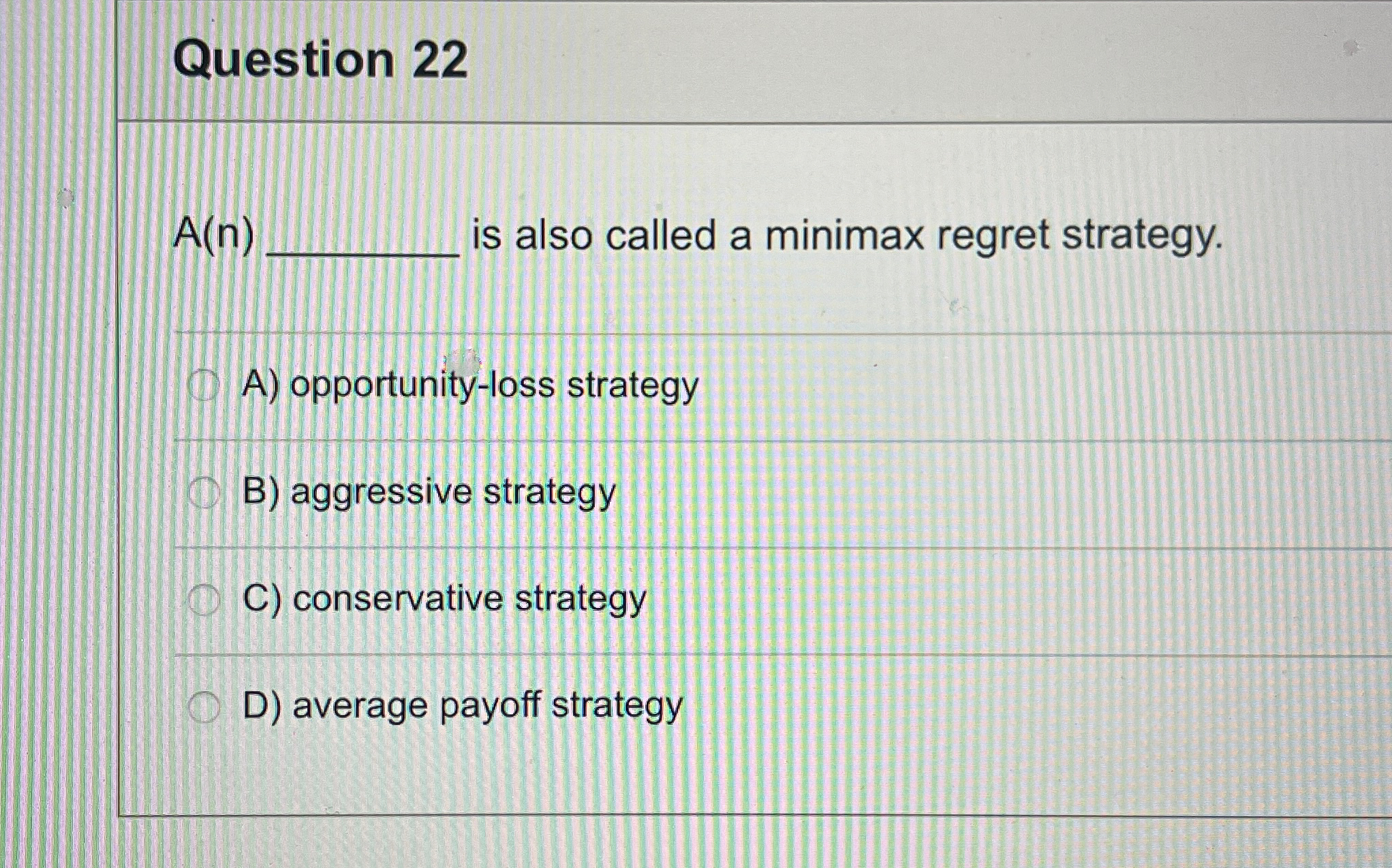  Question 22 A(n) is also called a minimax regret strategy. A)
