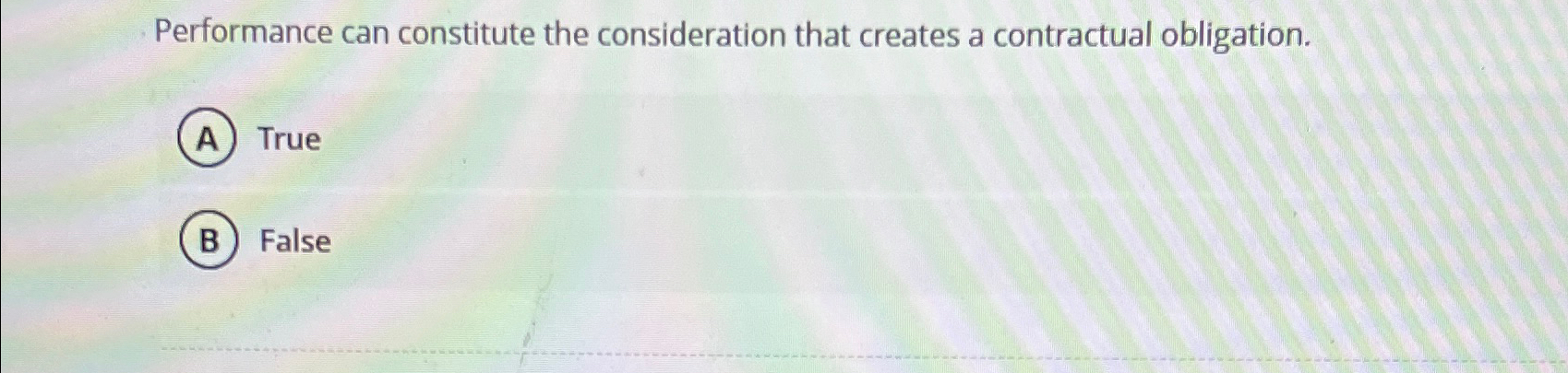  Performance can constitute the consideration that creates a contractual obligation. True