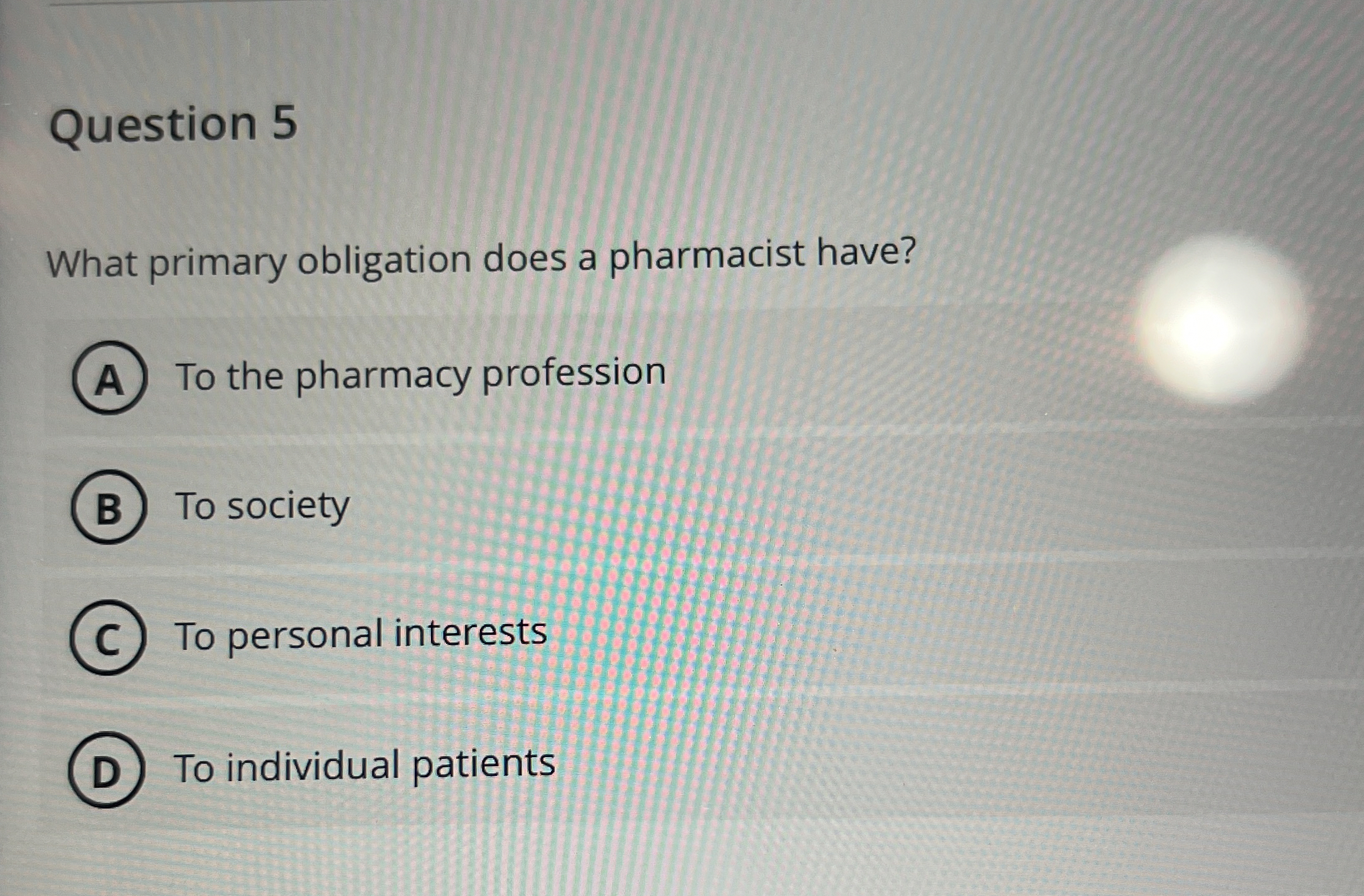  Question 5 What primary obligation does a pharmacist have? To the