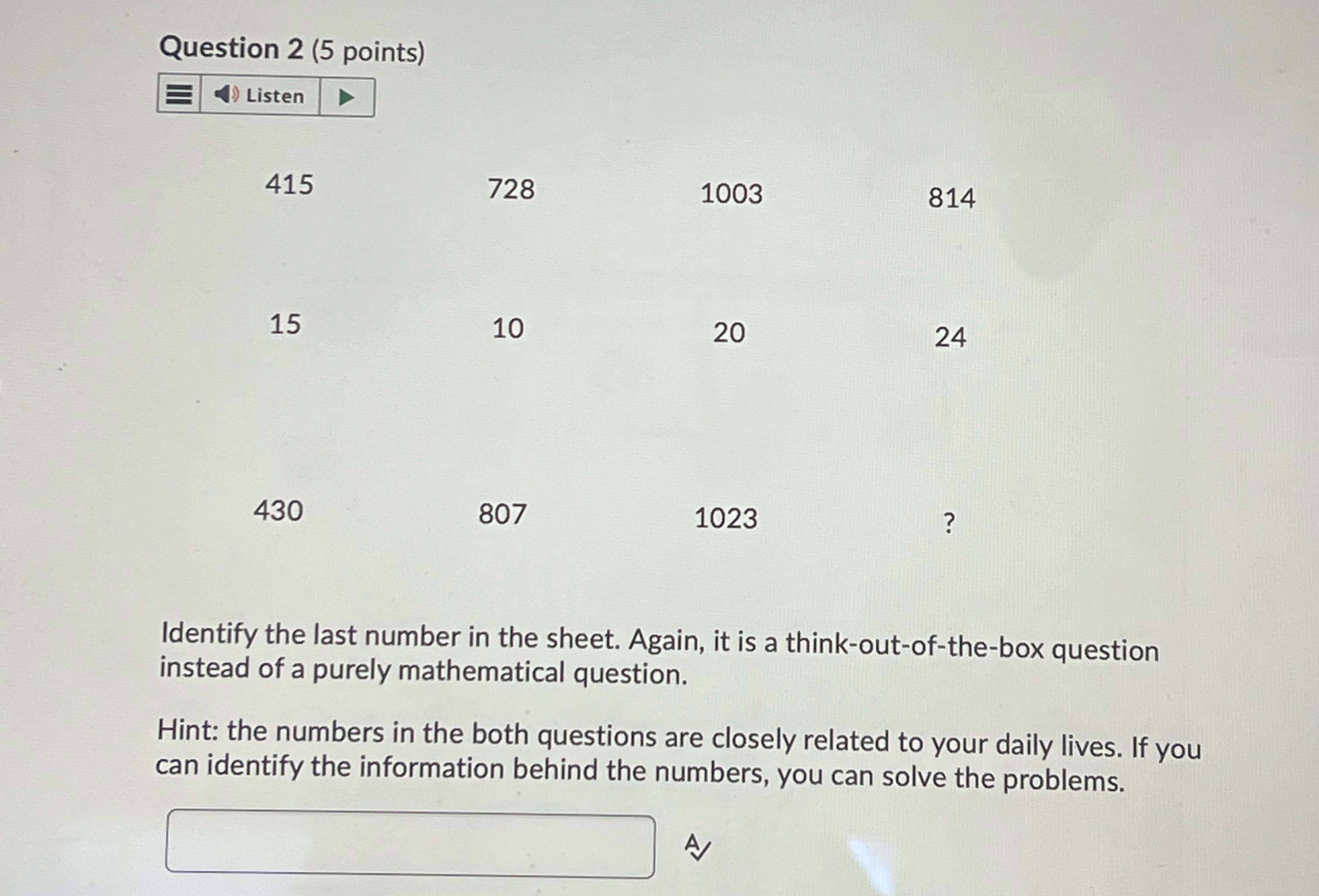  \table[[Question 2(5 points)],[-=,4) Listen,grad,,,],[,415,,728,1003,814],[,15,,10,20,24],[,430,,807,1023,?]] Identify the last number in the sheet.